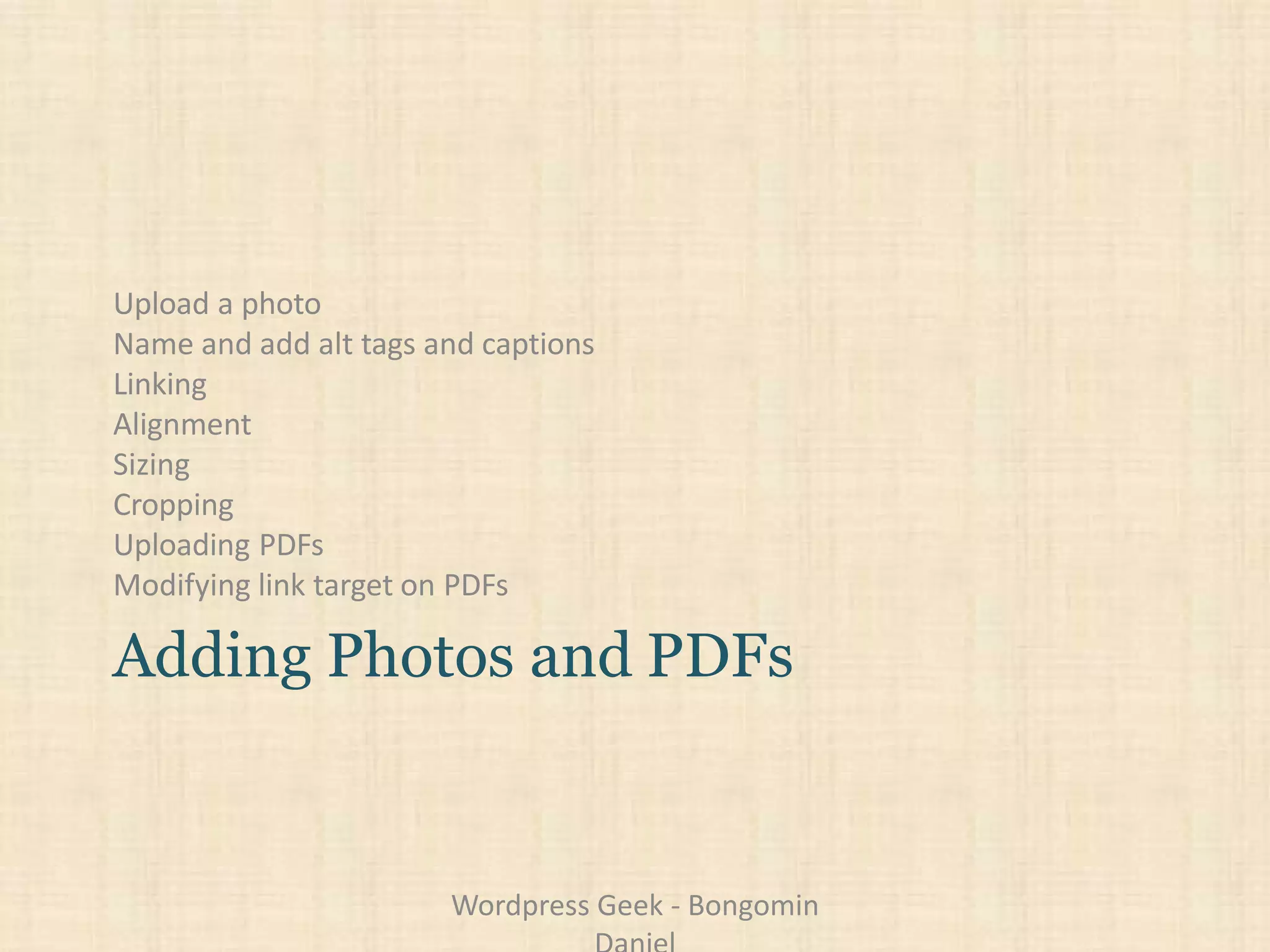Upload a photo
Name and add alt tags and captions
Linking
Alignment
Sizing
Cropping
Uploading PDFs
Modifying link target on PDFs
Adding Photos and PDFs
Wordpress Geek - Bongomin
 