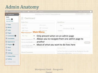 Admin Anatomy
Main Menu
• Only present when on an admin page
• Allows you to navigate from one admin page to
another
• Most of what you want to do lives here
Wordpress Geek - Bongomin
 