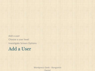 Add a user
Choose a user level
Investigate Screen Options
Add a User
Wordpress Geek - Bongomin
 