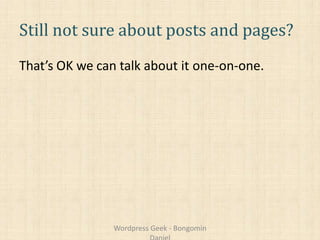 Still not sure about posts and pages?
That’s OK we can talk about it one-on-one.
Wordpress Geek - Bongomin
 