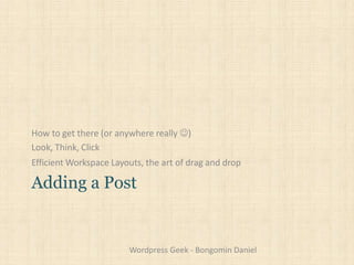 How to get there (or anywhere really )
Look, Think, Click
Efficient Workspace Layouts, the art of drag and drop
Adding a Post
Wordpress Geek - Bongomin Daniel
 