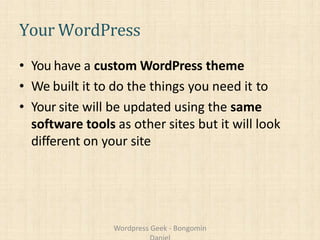 Your WordPress
• You have a custom WordPress theme
• We built it to do the things you need it to
• Your site will be updated using the same
software tools as other sites but it will look
different on your site
Wordpress Geek - Bongomin
 