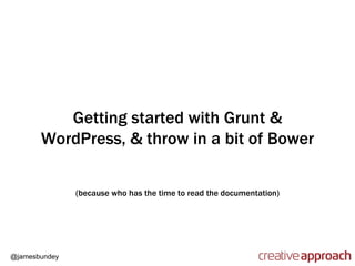 @jamesbundey
(because who has the time to read the documentation)
Getting started with Grunt &
WordPress, & throw in a bit of Bower
 