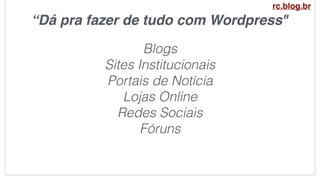 “Dá pra fazer de tudo com Wordpress"
Blogs
Sites Institucionais
Portais de Notícia
Lojas Online
Redes Sociais
Fóruns
rc.blog.br
 