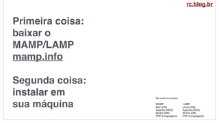 Primeira coisa:
baixar o
MAMP/LAMP
mamp.info
Segunda coisa:
instalar em
sua máquina
Se você é curioso:
MAMP
Mac (OS)
Apache (REQ)
MySql (DB)
PHP (Linguagem)
LAMP
Linux (OS)
Apache (REQ)
MySql (DB)
PHP (Linguagem)
rc.blog.br
 