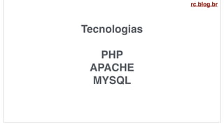 Tecnologias
PHP
APACHE
MYSQL
rc.blog.br
 