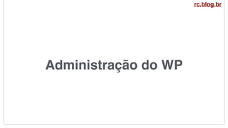 Administração do WP
rc.blog.br
 