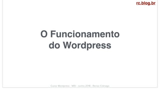 O Funcionamento
do Wordpress
Curso Wordpress - WIS - Junho 2018 - Renzo Colnago
rc.blog.br
 