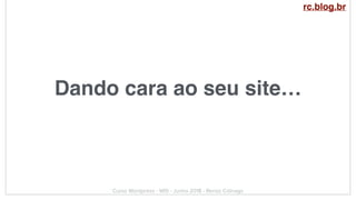 Dando cara ao seu site…
Curso Wordpress - WIS - Junho 2018 - Renzo Colnago
rc.blog.br
 