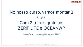No nosso curso, vamos montar 2
sites.
Com 2 temas gratuitos
ZERIF LITE e OCEANWP
https://br.wordpress.org/themes/zerif-lite/
Curso Wordpress - WIS - Junho 2018 - Renzo Colnago
rc.blog.br
 
