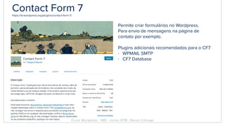 Contact Form 7https://br.wordpress.org/plugins/contact-form-7/
Permite criar formulários no Wordpress.
Para envio de mensagens na página de
contato por exemplo.
Plugins adicionais recomendados para o CF7
- WPMAIL SMTP
- CF7 Database
Curso Wordpress - WIS - Junho 2018 - Renzo Colnago
 