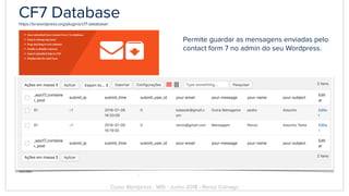 CF7 Databasehttps://br.wordpress.org/plugins/cf7-database/
Permite guardar as mensagens enviadas pelo
contact form 7 no admin do seu Wordpress.
Curso Wordpress - WIS - Junho 2018 - Renzo Colnago
 