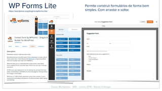 WP Forms Litehttps://wordpress.org/plugins/wpforms-lite/
Permite construir formulários de forma bem
simples. Com arrastar e soltar.
Curso Wordpress - WIS - Junho 2018 - Renzo Colnago
 
