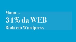 Mano…
31% da WEB
Roda em Wordpress
 