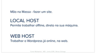 Mão na Massa - fazer um site.
LOCAL HOST
Permite trabalhar offline, direto na sua máquina.
WEB HOST
Trabalhar o Wordpress já online, na web.
Curso Wordpress - WIS - Junho 2018 - Renzo Colnago
 