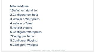 Mão na Massa
1.Deﬁnir um domínio
2.Conﬁgurar um host
3.Instalar o Wordpress
4.Instalar o Tema
5.Instalar plugins
6.Conﬁgurar Wordpress
7.Conﬁgurar Tema
8.Conﬁgurar Plugins
9.Conﬁgurar Widgets
Curso Wordpress - WIS - Junho 2018 - Renzo Colnago
 