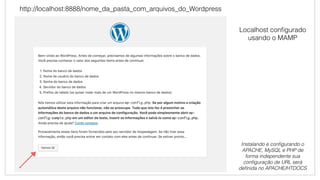 http://localhost:8888/nome_da_pasta_com_arquivos_do_Wordpress
Localhost conﬁgurado
usando o MAMP
Instalando e conﬁgurando o
APACHE, MySQL e PHP de
forma independente sua
conﬁguração de URL será
deﬁnida no APACHE/HTDOCS
 