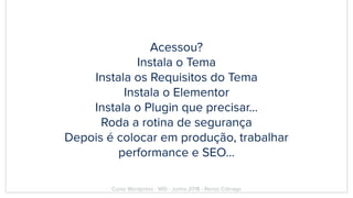 Acessou?
Instala o Tema
Instala os Requisitos do Tema
Instala o Elementor
Instala o Plugin que precisar…
Roda a rotina de segurança
Depois é colocar em produção, trabalhar
performance e SEO…
Curso Wordpress - WIS - Junho 2018 - Renzo Colnago
 