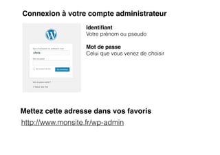 Connexion à votre compte administrateur
Identi
fi
ant
Votre prénom ou pseudo


Mot de passe
Celui que vous venez de choisir


http://www.monsite.fr/wp-admin
Mettez cette adresse dans vos favoris
 