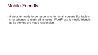 Mobile-Friendly
• A website needs to be responsive for small screens like tablets,
smartphones to reach all its users. WordPress is mobile-friendly
as its themes are made responsive.
 