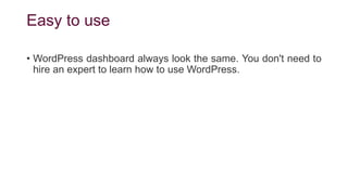 Easy to use
• WordPress dashboard always look the same. You don't need to
hire an expert to learn how to use WordPress.
 