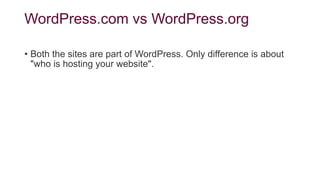 WordPress.com vs WordPress.org
• Both the sites are part of WordPress. Only difference is about
"who is hosting your website".
 