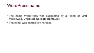 WordPress name
• The name WordPress was suggested by a friend of Matt
Mullenweg, Christine Selleck Tremoulet.
• The name was completely her idea.
 