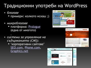 Традиционни употреби на WordPress блогове примери: колкото искаш ;)   микроблогове платформа:  Prologue   (една от многото)   системи за управление на съдържанието (CMS) : "корпоративни сайтове" SEO.com ,  Phone.com ,  Graphics.net 