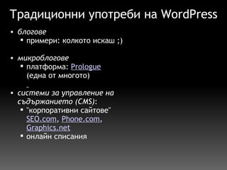 Традиционни употреби на WordPress блогове примери: колкото искаш ;)   микроблогове платформа:  Prologue   (една от многото)   системи за управление на съдържанието (CMS) : "корпоративни сайтове" SEO.com ,  Phone.com ,  Graphics.net   онлайн списания  