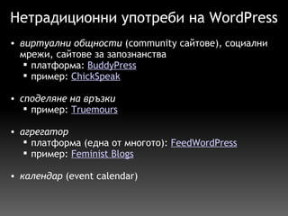 Нетрадиционни употреби на WordPress виртуални общности  (community сайтове), социални мрежи, сайтове за запознанства  платформа:  BuddyPress пример:  ChickSpeak споделяне на връзки пример:  Truemours     агрегатор платформа (една от многото):  FeedWordPress пример:  Feminist Blogs   календар  (event calendar)   