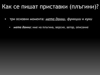 Как се пишат приставки (плъгини)? три основни момента:  мета данни ,  функции  и  куки   мета данни :  име на плъгина, версия, автор, описание 