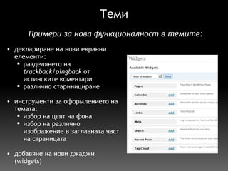 Теми деклариране на нови екранни елементи: разделянето на  trackback/pingback  от истинските коментари различно старинициране   инструменти за оформлението на темата: избор на цвят на фона избор на различно изображение в заглавната част на страницата   добавяне на нови джаджи (widgets) П римери за нова функционалност в темите: 