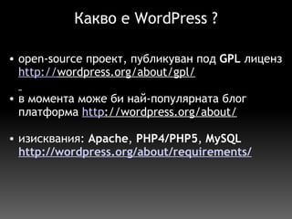 Какво е WordPress ? open-source проект, публикуван под  GPL  лиценз http:// wordpress.org/about/gpl/   в момента може би най-популярната блог платформа  http ://wordpress.org/about/     изисквания:  Apache ,  PHP4/PHP5 ,  MySQL http://wordpress.org/about/requirements/ 