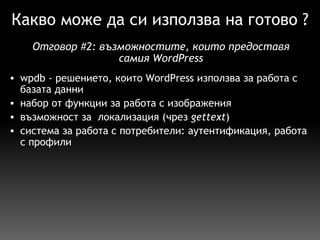 Какво може да си използва на готово ? wpdb - решението, които WordPress използва за работа с базата данни набор от функции за работа с изображения възможност за  локализация (чрез  gettext ) система за работа с потребители: аутентификация, работа с профили Отговор  # 2:  възможностите, които предоставя самия WordPress 