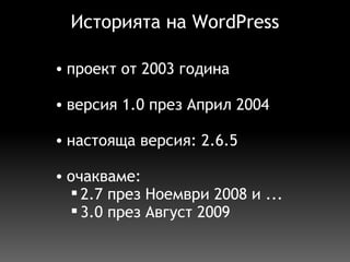 Историята на  WordPress проект от 2003 година   версия 1.0 през Април 2004   настояща версия: 2.6.5   очакваме: 2.7 през Ноември 2008 и ... 3.0 през Август 2009  