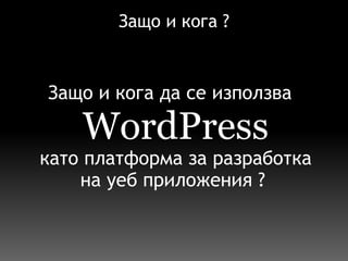 Защо и кога ? Защо и кога да се използва    WordPress  като платформа за разработка на уеб приложения ? 
