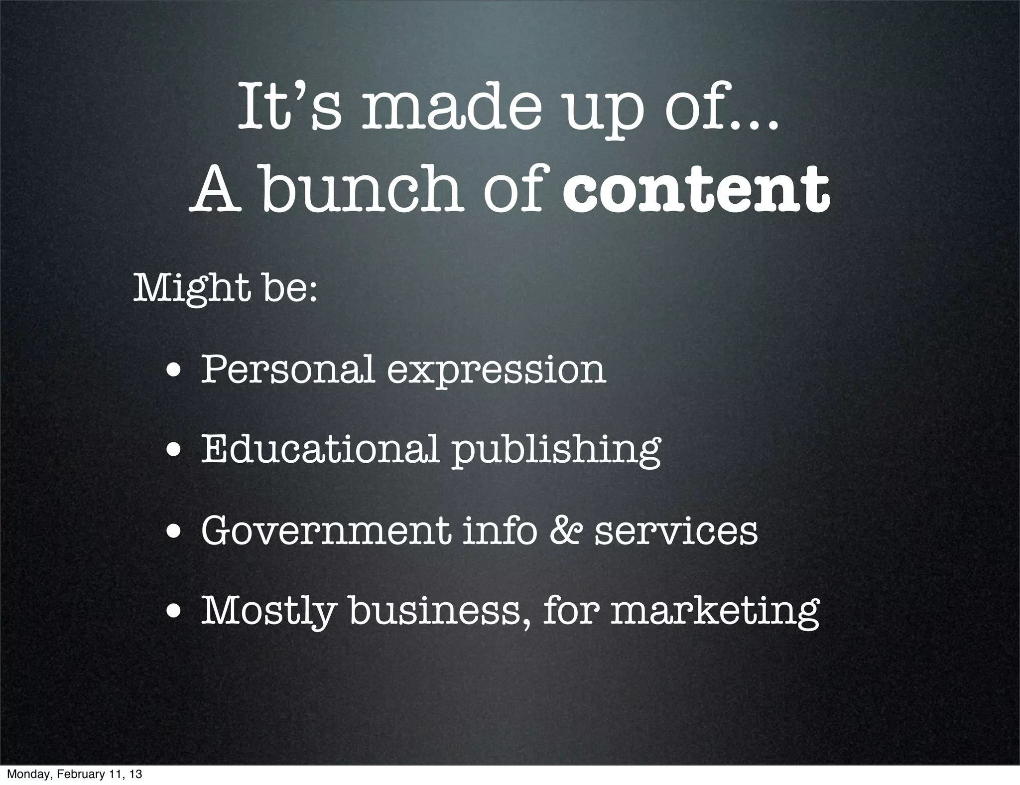 It’s made up of...
                           A bunch of content
                     Might be:

                          • Personal expression
                          • Educational publishing
                          • Government info & services
                          • Mostly business, for marketing

Monday, February 11, 13
 