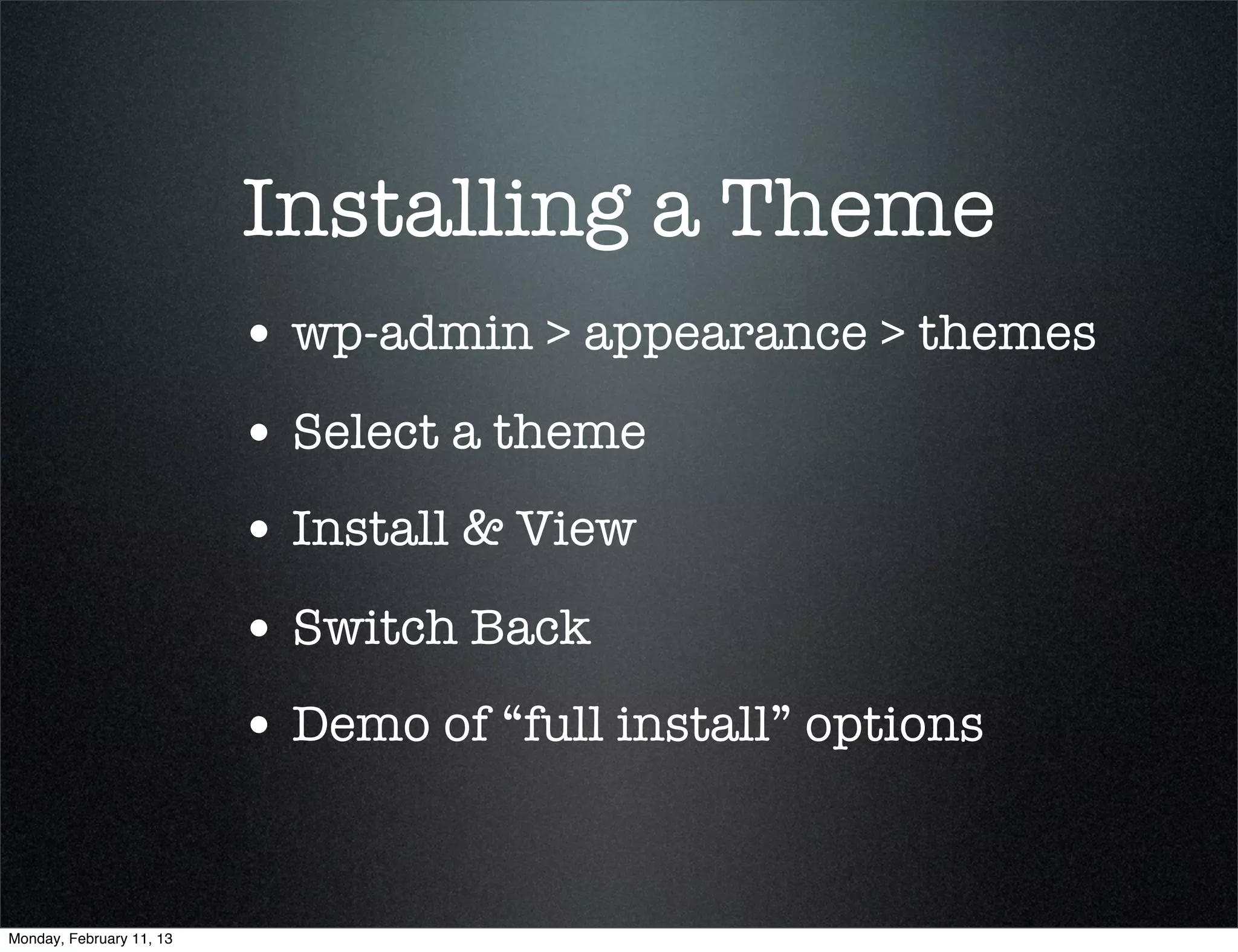 Installing a Theme
                          • wp-admin > appearance > themes
                          • Select a theme
                          • Install & View
                          • Switch Back
                          • Demo of “full install” options


Monday, February 11, 13
 