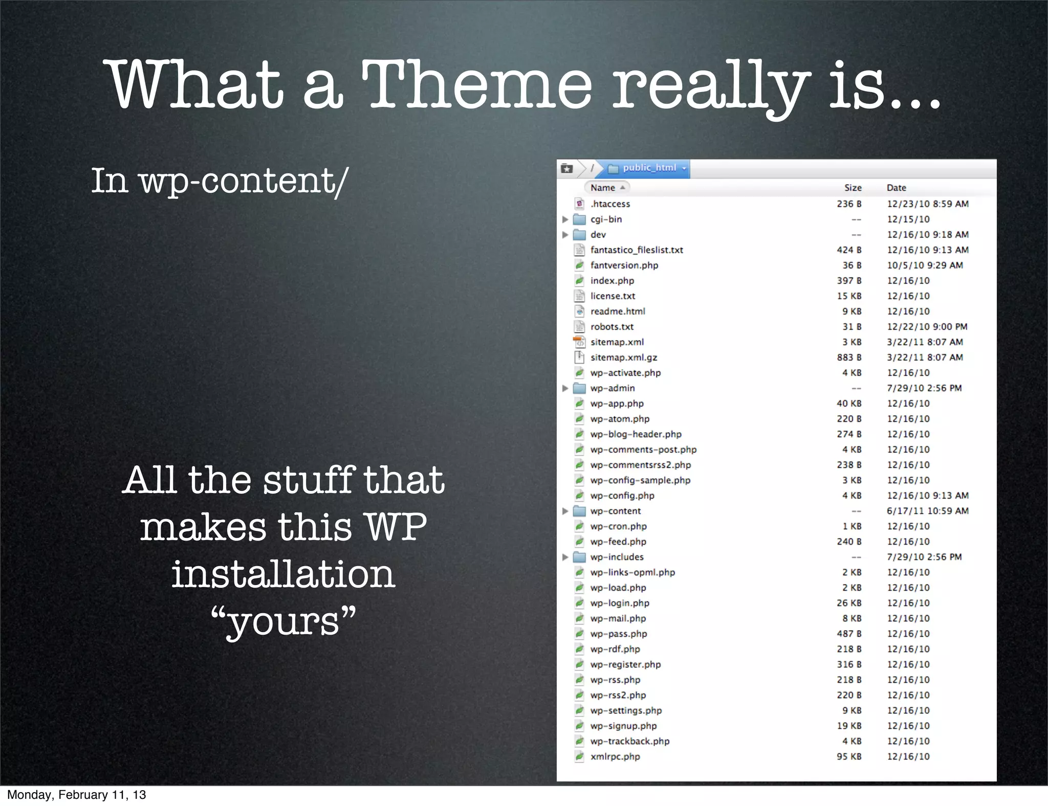 What a Theme really is...
             In wp-content/




                  All the stuff that
                   makes this WP
                    installation
                       “yours”



Monday, February 11, 13
 