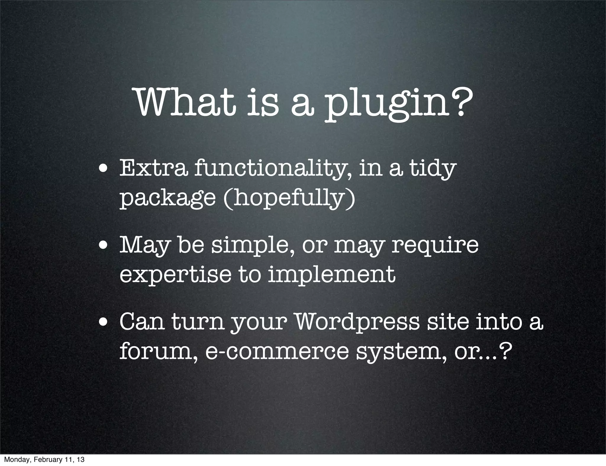 What is a plugin?
                          • Extra functionality, in a tidy
                            package (hopefully)
                          • May be simple, or may require
                            expertise to implement
                          • Can turn your Wordpress site into a
                            forum, e-commerce system, or...?



Monday, February 11, 13
 