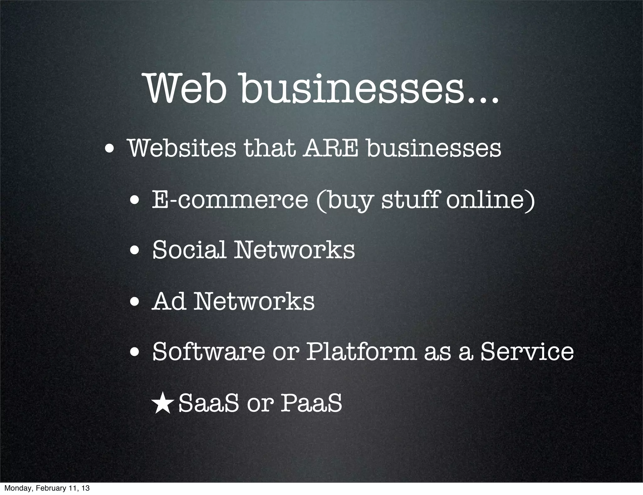 Web businesses...
                          • Websites that ARE businesses
                           • E-commerce (buy stuff online)
                           • Social Networks
                           • Ad Networks
                           • Software or Platform as a Service
                             ★ SaaS or PaaS

Monday, February 11, 13
 