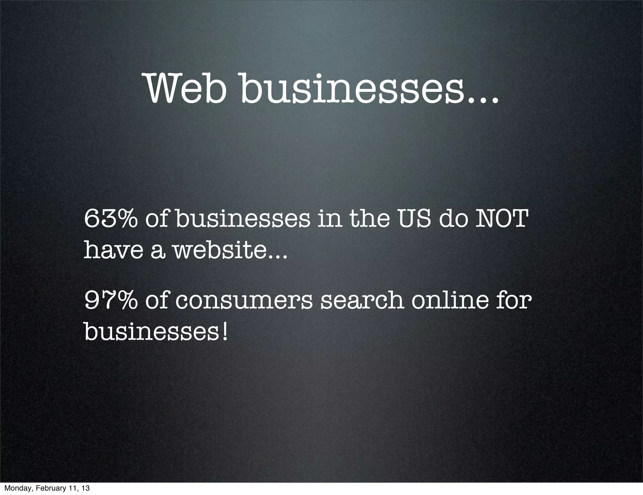 Web businesses...

                     63% of businesses in the US do NOT
                     have a website...
                     97% of consumers search online for
                     businesses!




Monday, February 11, 13
 