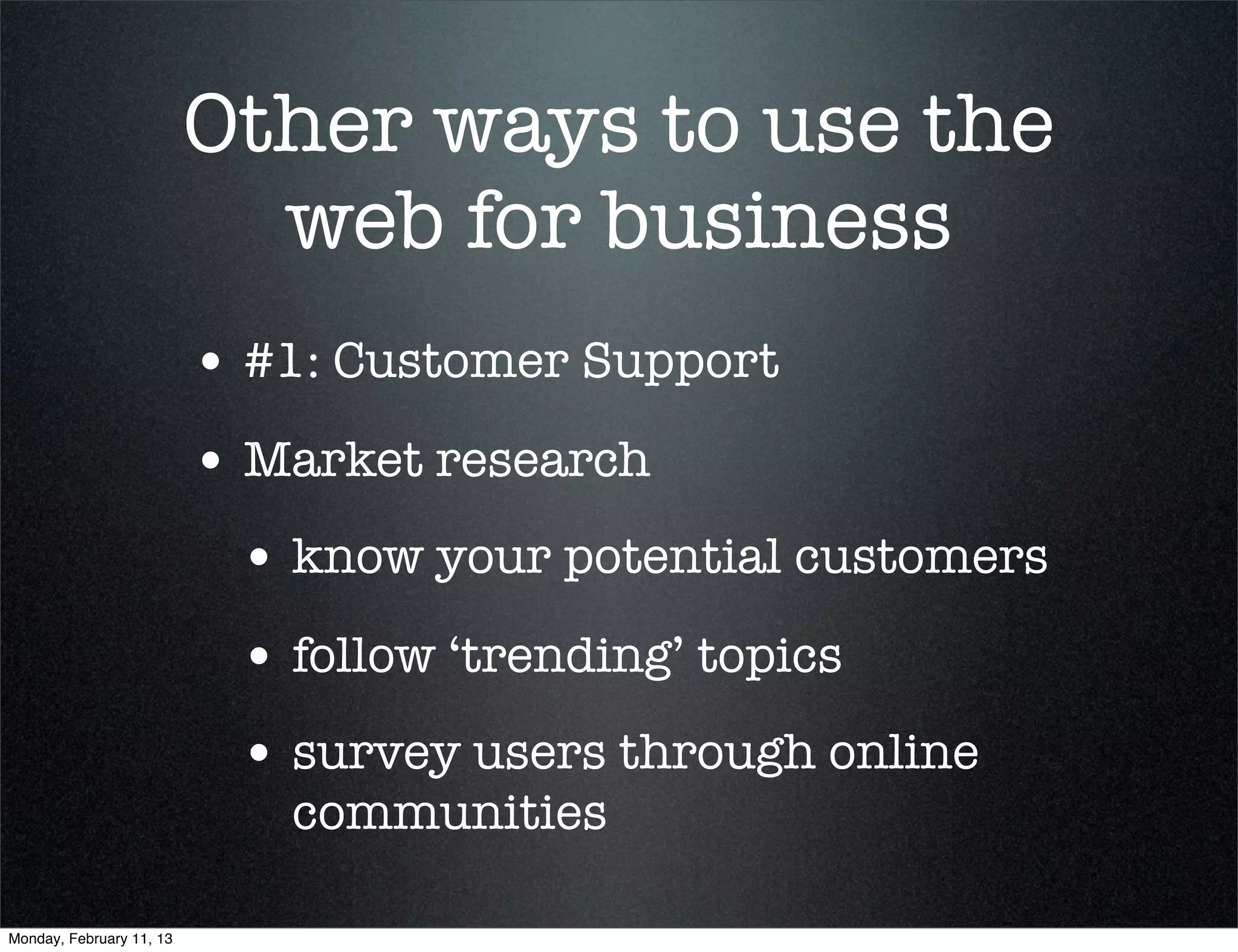 Other ways to use the
                            web for business
                          • #1: Customer Support
                          • Market research
                           • know your potential customers
                           • follow ‘trending’ topics
                           • survey users through online
                             communities

Monday, February 11, 13
 