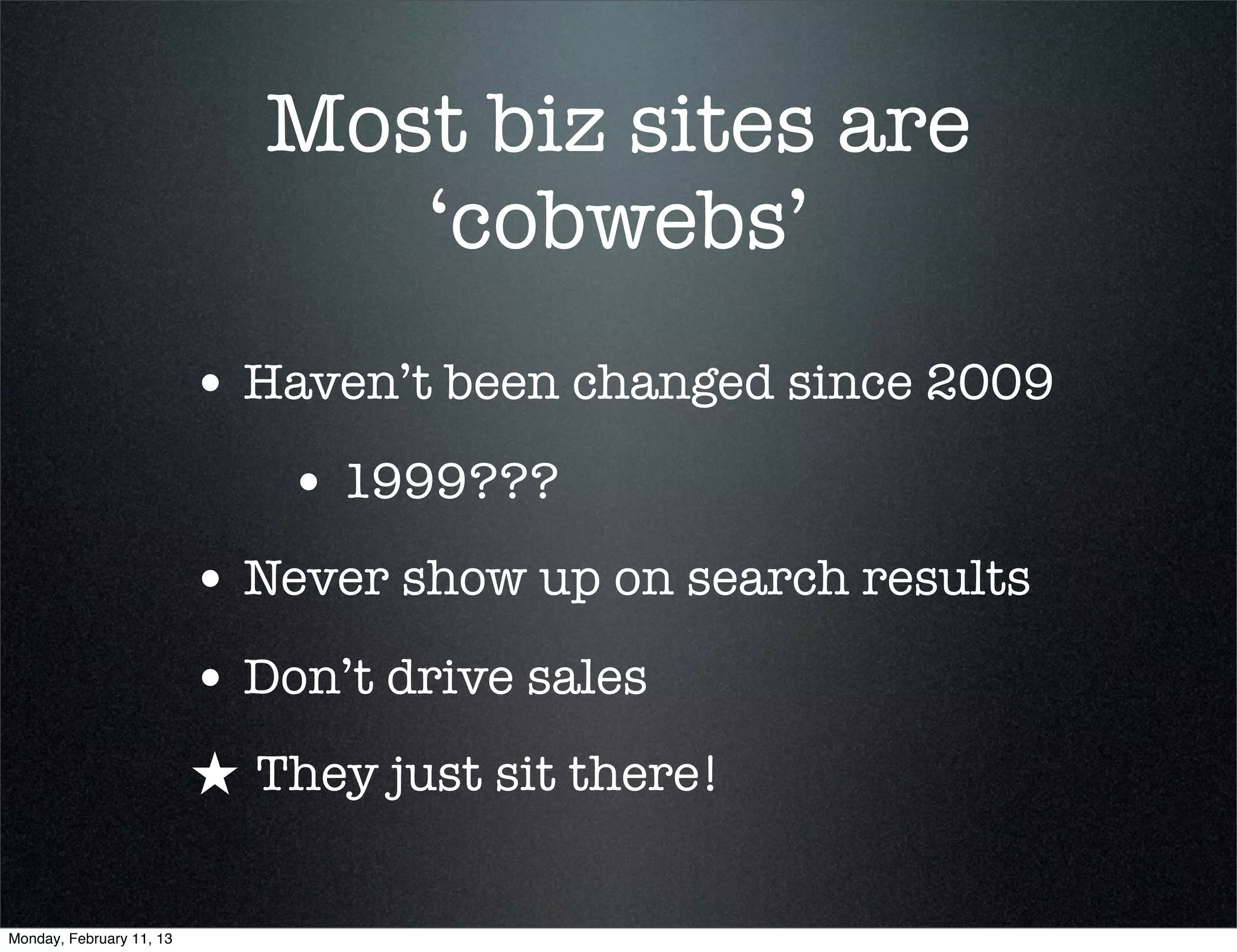 Most biz sites are
                                ‘cobwebs’
                          • Haven’t been changed since 2009
                              • 1999???
                          • Never show up on search results
                          • Don’t drive sales
                          ★ They just sit there!

Monday, February 11, 13
 