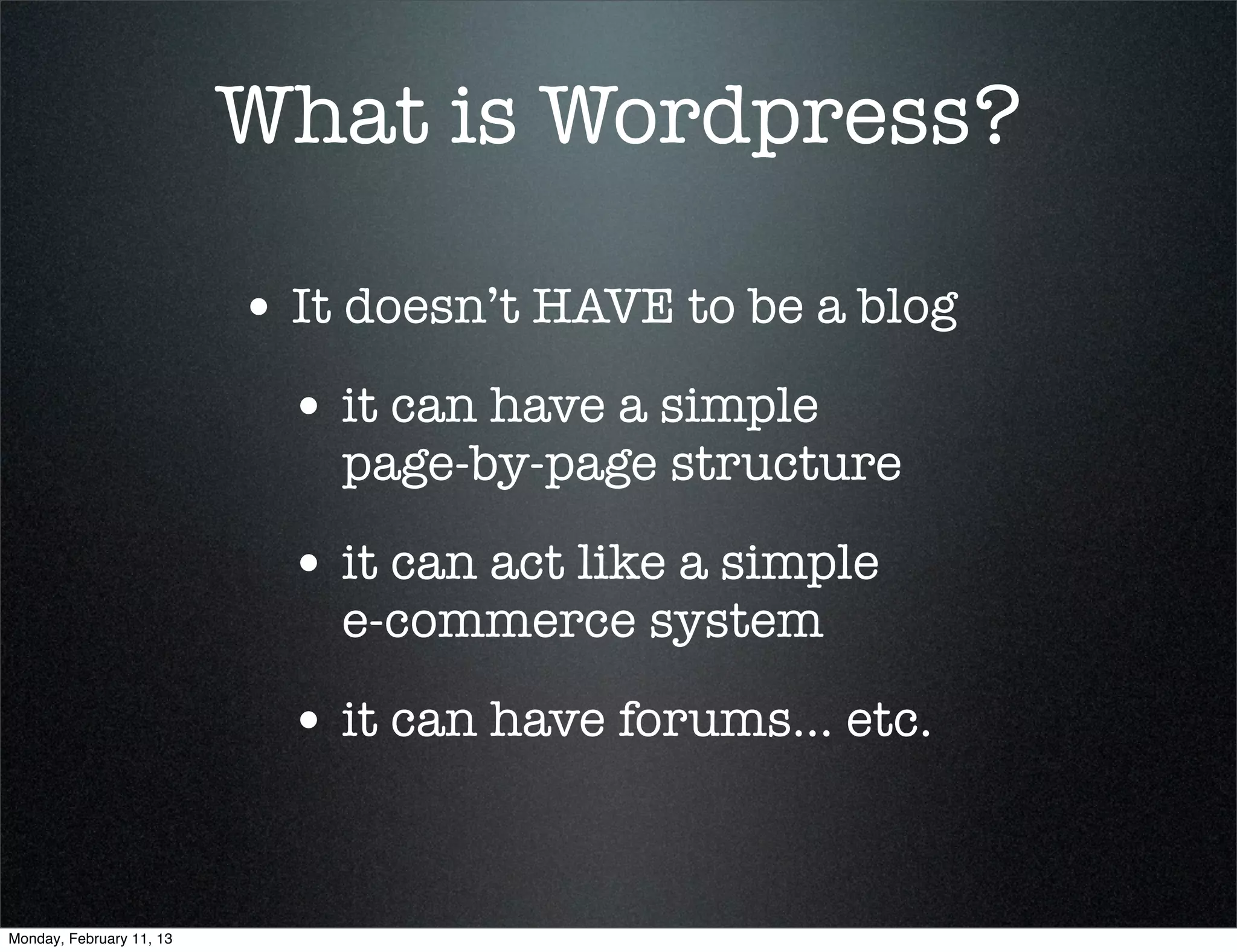 What is Wordpress?

                          • It doesn’t HAVE to be a blog
                            • it can have a simple
                              page-by-page structure

                            • it can act like a simple
                              e-commerce system

                            • it can have forums... etc.


Monday, February 11, 13
 