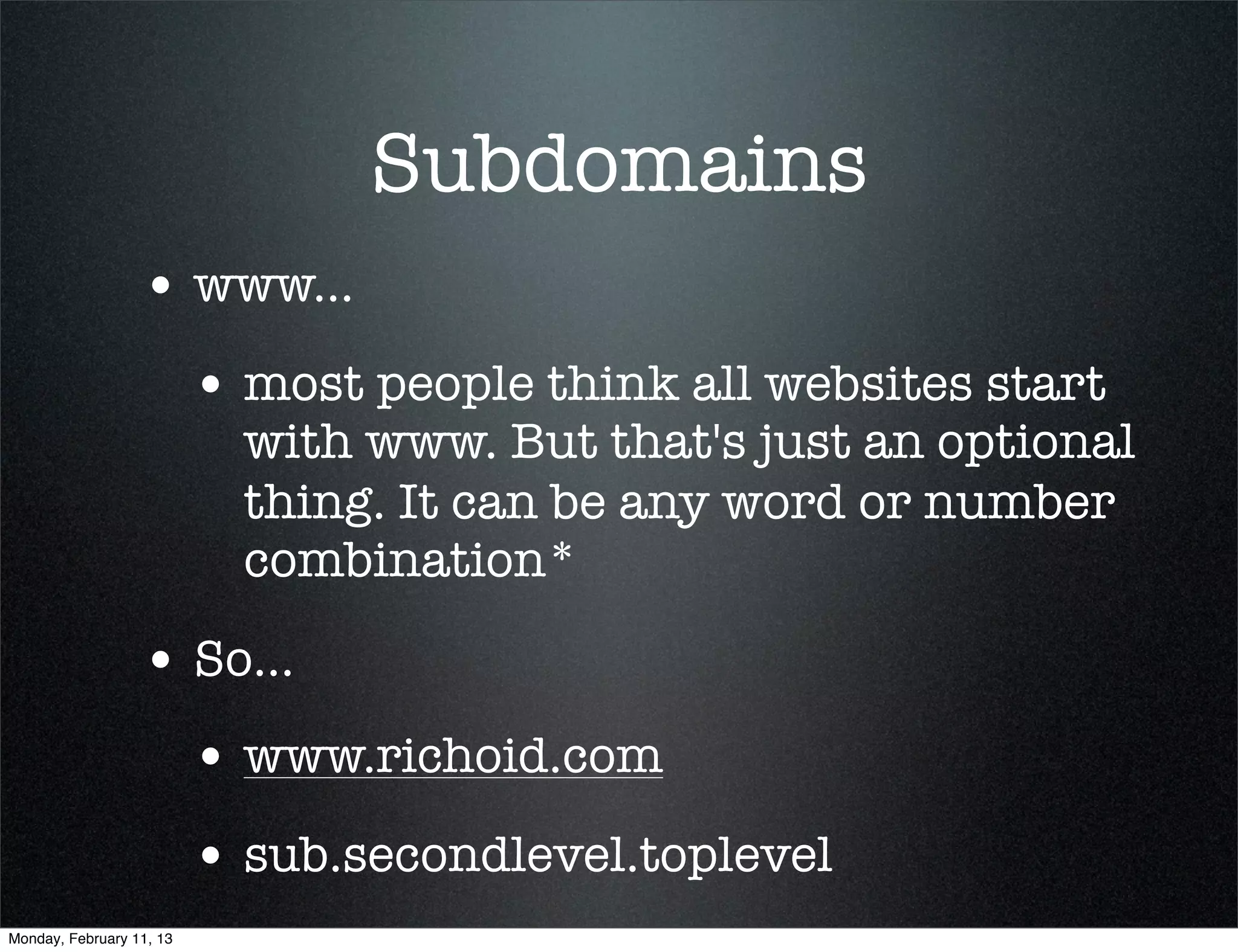 Subdomains
                  • www...
                          • most people think all websites start
                            with www. But that's just an optional
                            thing. It can be any word or number
                            combination*

                  • So...
                          • www.richoid.com
                          • sub.secondlevel.toplevel
Monday, February 11, 13
 
