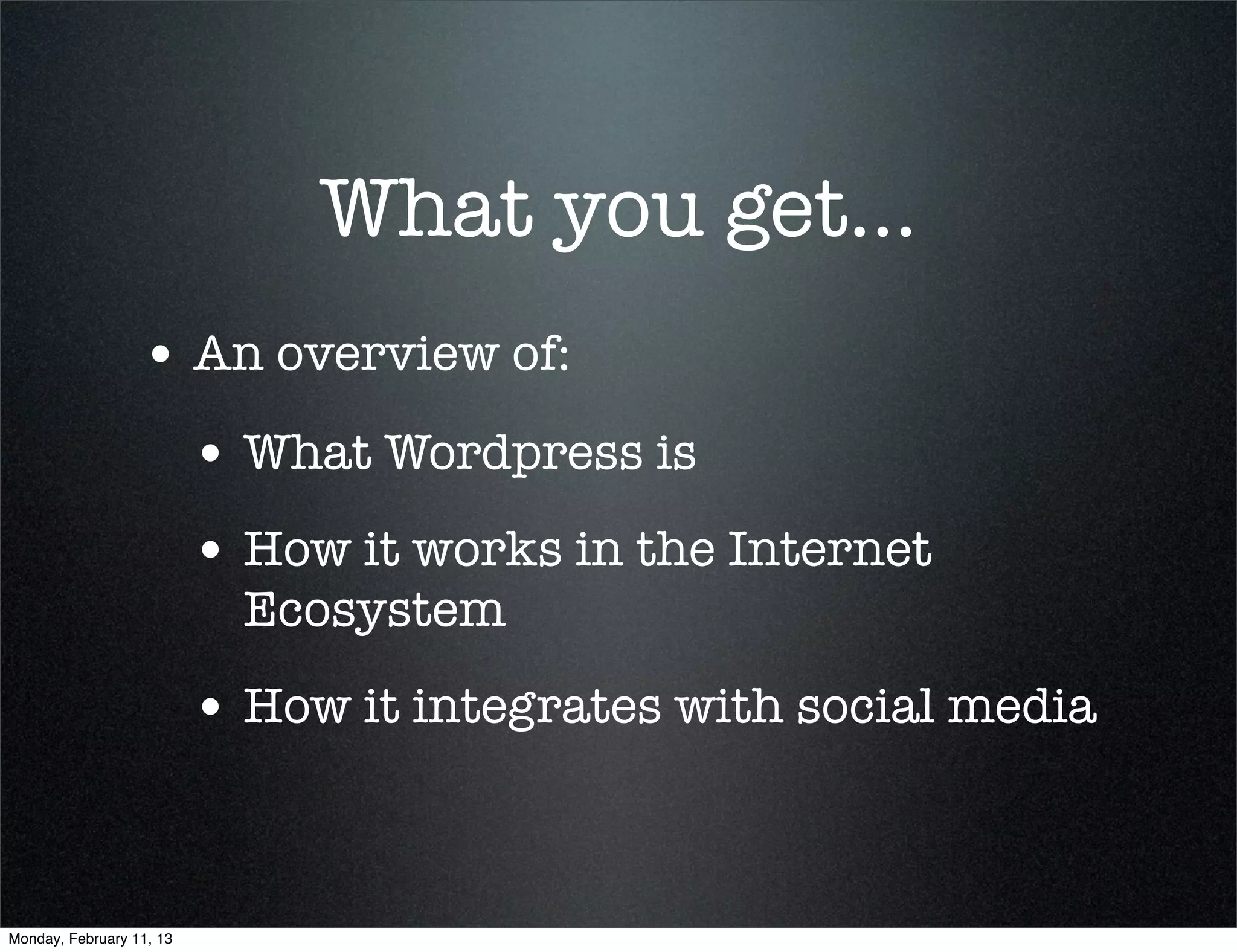 What you get...
                  • An overview of:
                          • What Wordpress is
                          • How it works in the Internet
                            Ecosystem
                          • How it integrates with social media


Monday, February 11, 13
 