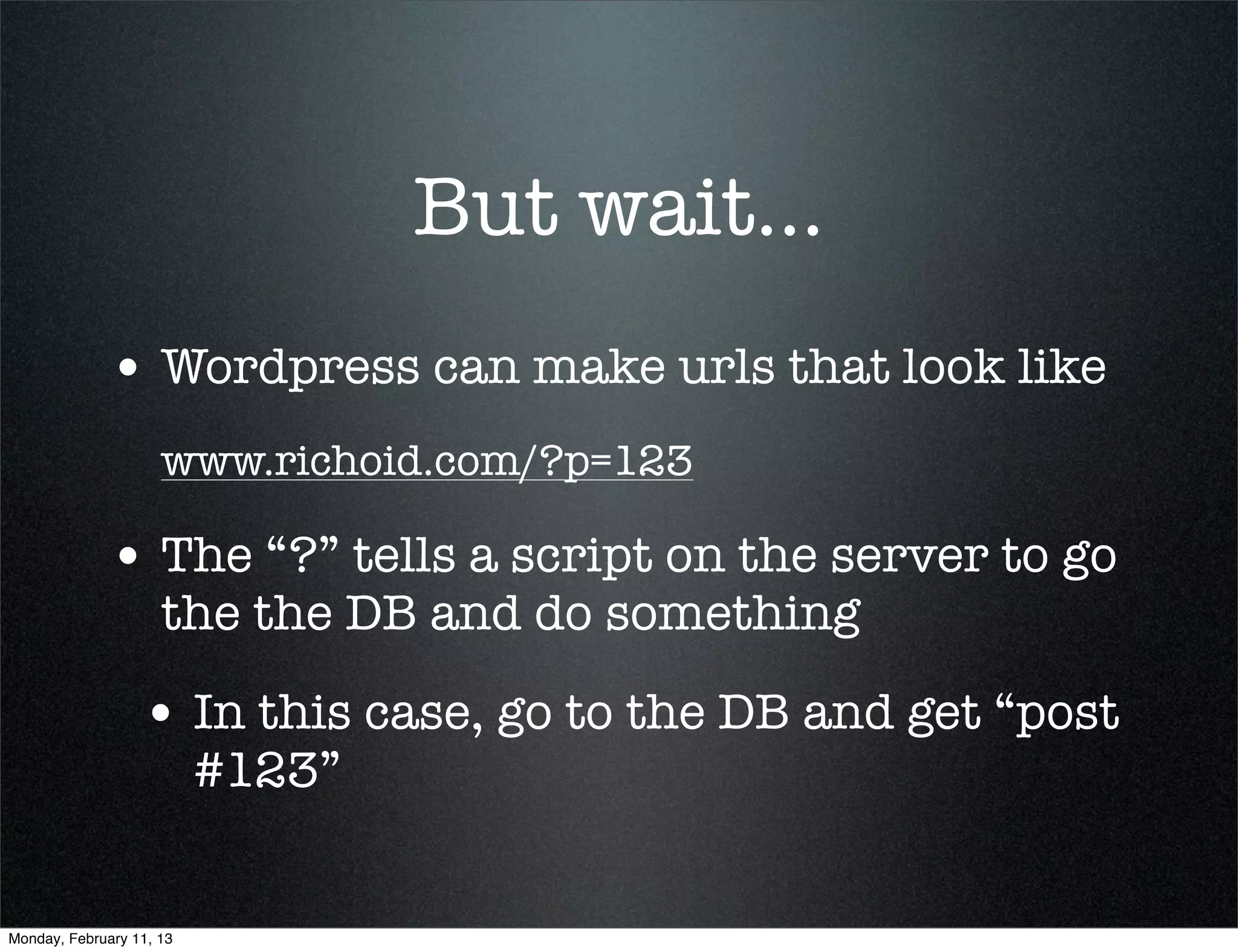 But wait...
             • Wordpress can make urls that look like
                     www.richoid.com/?p=123

             • The “?” tells a script on the server to go
                     the the DB and do something

                  • In this case, go to the DB and get “post
                          #123”


Monday, February 11, 13
 