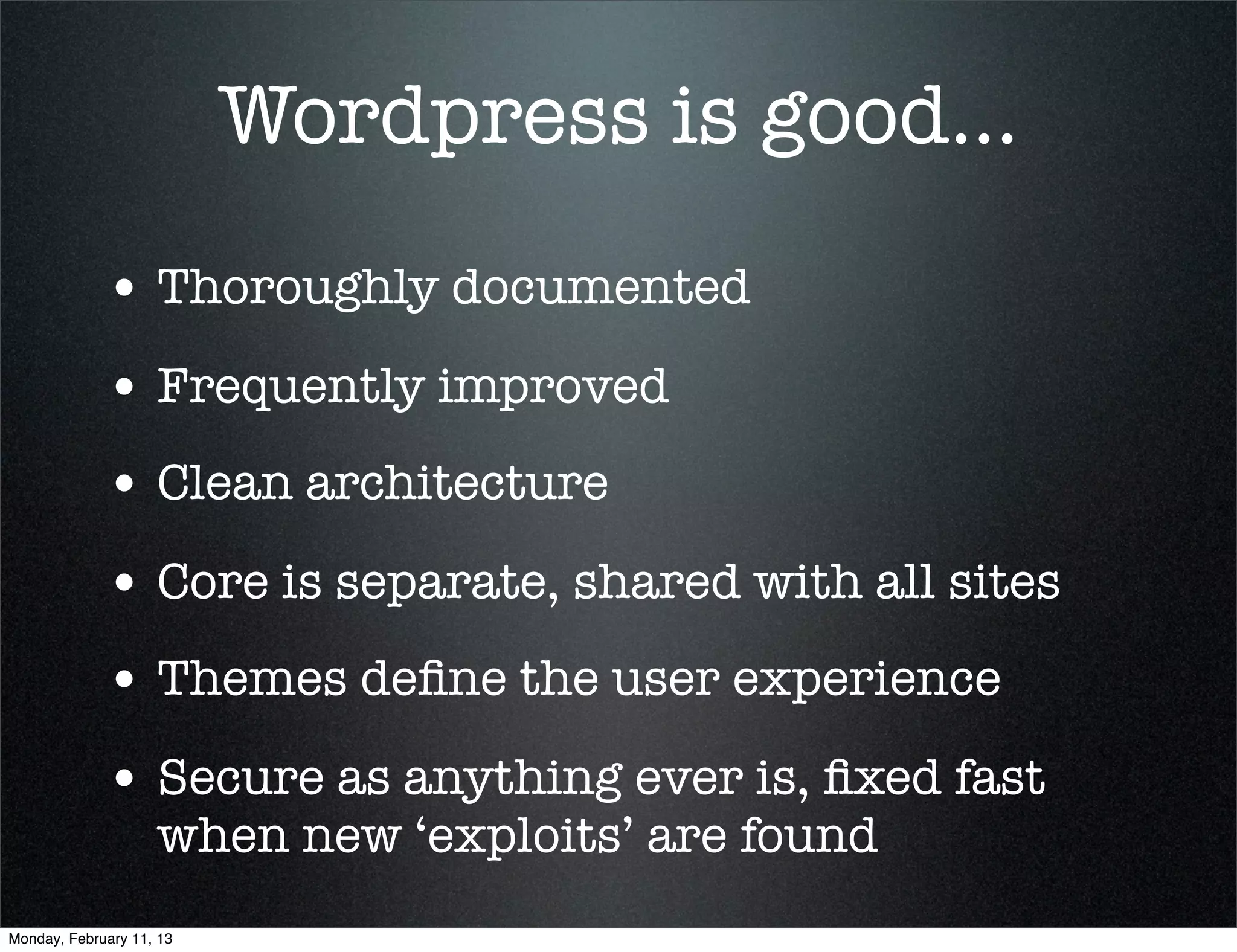 Wordpress is good...
             • Thoroughly documented
             • Frequently improved
             • Clean architecture
             • Core is separate, shared with all sites
             • Themes deﬁne the user experience
             • Secure as anything ever is, ﬁxed fast
                    when new ‘exploits’ are found
Monday, February 11, 13
 