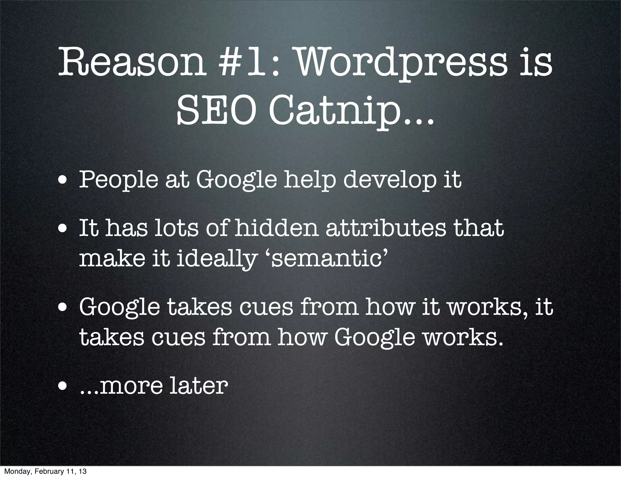 Reason #1: Wordpress is
                   SEO Catnip...
             • People at Google help develop it
             • It has lots of hidden attributes that
                    make it ideally ‘semantic’
             • Google takes cues from how it works, it
                    takes cues from how Google works.
             • ...more later

Monday, February 11, 13
 